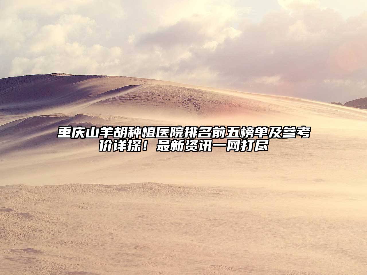 重庆山羊胡种植医院排名前五榜单及参考价详探！最新资讯一网打尽