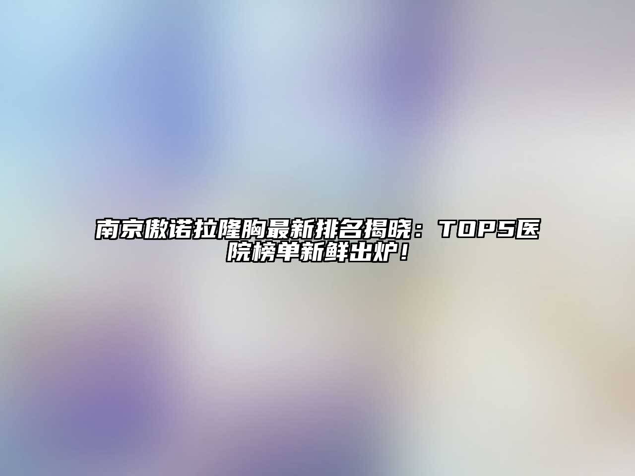南京傲诺拉隆胸最新排名揭晓：TOP5医院榜单新鲜出炉！