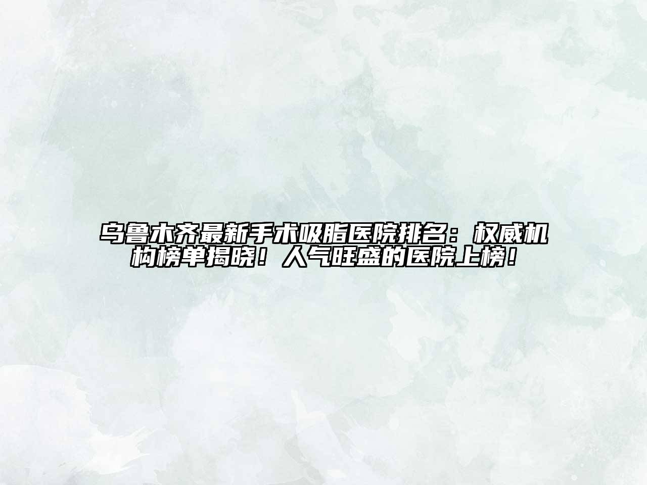乌鲁木齐最新手术吸脂医院排名：权威机构榜单揭晓！人气旺盛的医院上榜！