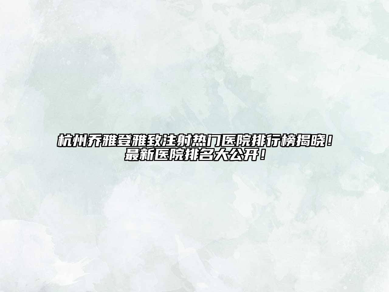 杭州乔雅登雅致注射热门医院排行榜揭晓！最新医院排名大公开！