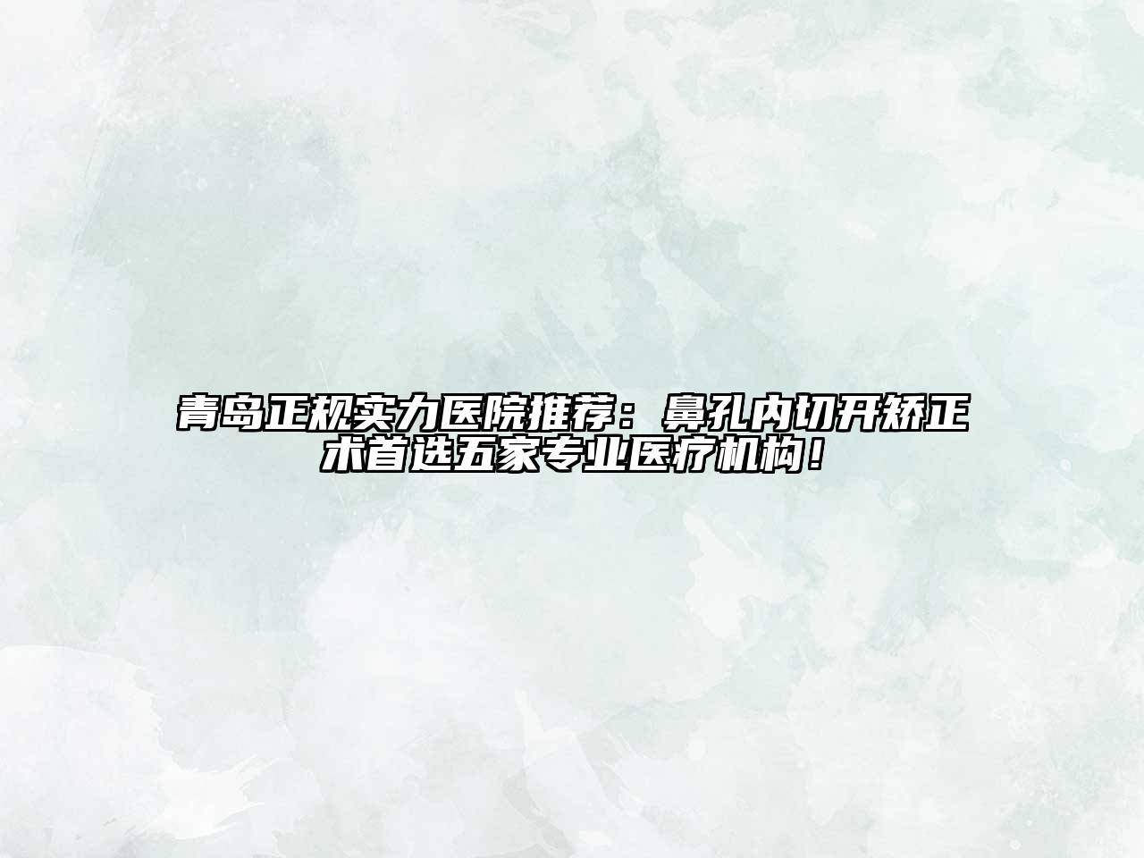 青岛正规实力医院推荐：鼻孔内切开矫正术首选五家专业医疗机构！