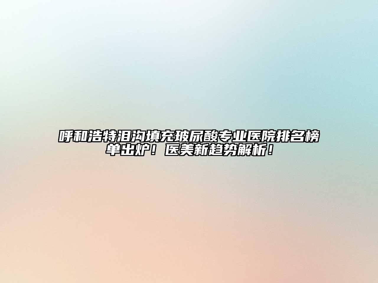 呼和浩特泪沟填充玻尿酸专业医院排名榜单出炉！医美新趋势解析！