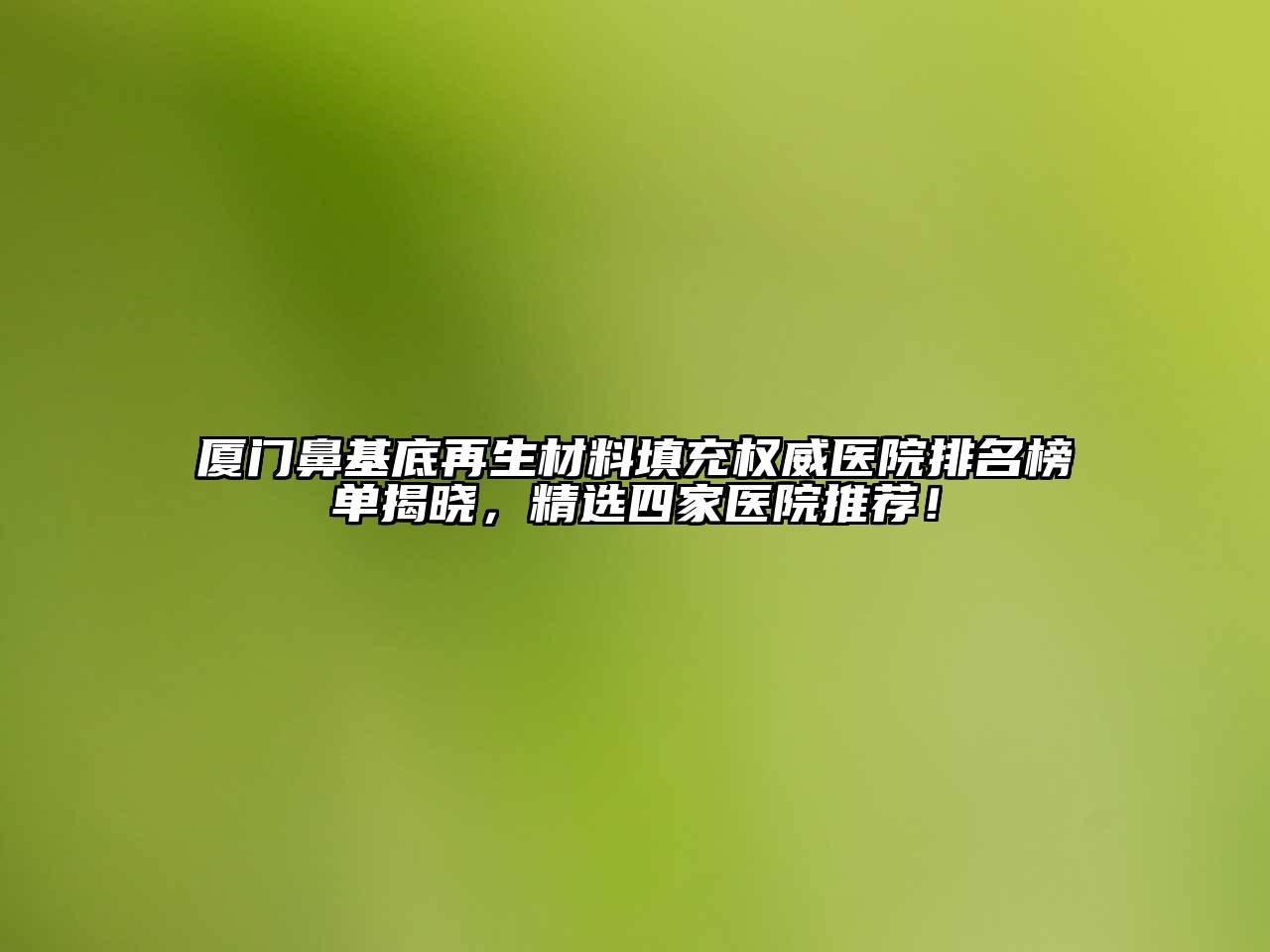 厦门鼻基底再生材料填充权威医院排名榜单揭晓，精选四家医院推荐！