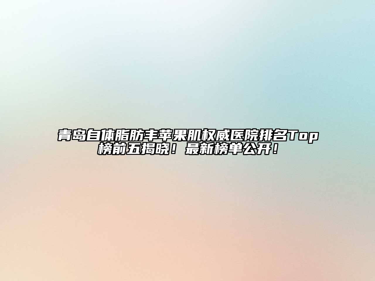 青岛自体脂肪丰苹果肌权威医院排名Top榜前五揭晓！最新榜单公开！