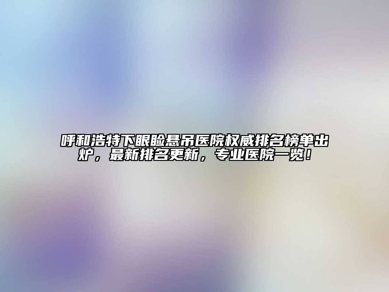 呼和浩特下眼睑悬吊医院权威排名榜单出炉，最新排名更新，专业医院一览！