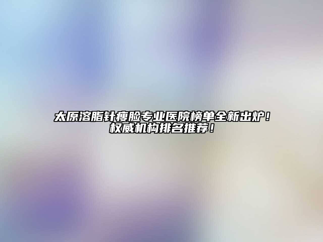 太原溶脂针瘦脸专业医院榜单全新出炉！权威机构排名推荐！