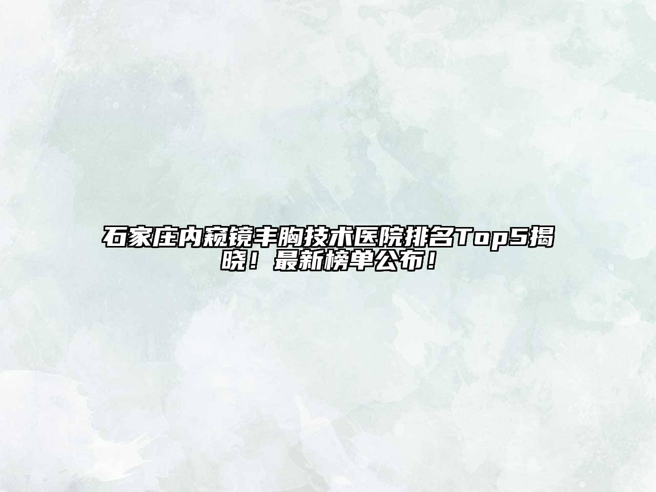 石家庄内窥镜丰胸技术医院排名Top5揭晓！最新榜单公布！