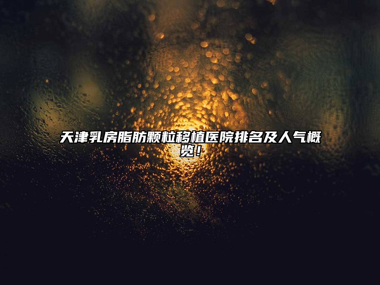 天津乳房脂肪颗粒移植医院排名及人气概览！