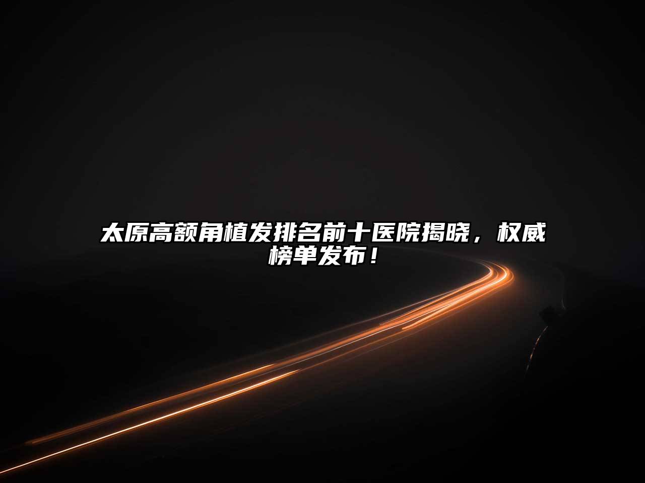太原高额角植发排名前十医院揭晓，权威榜单发布！