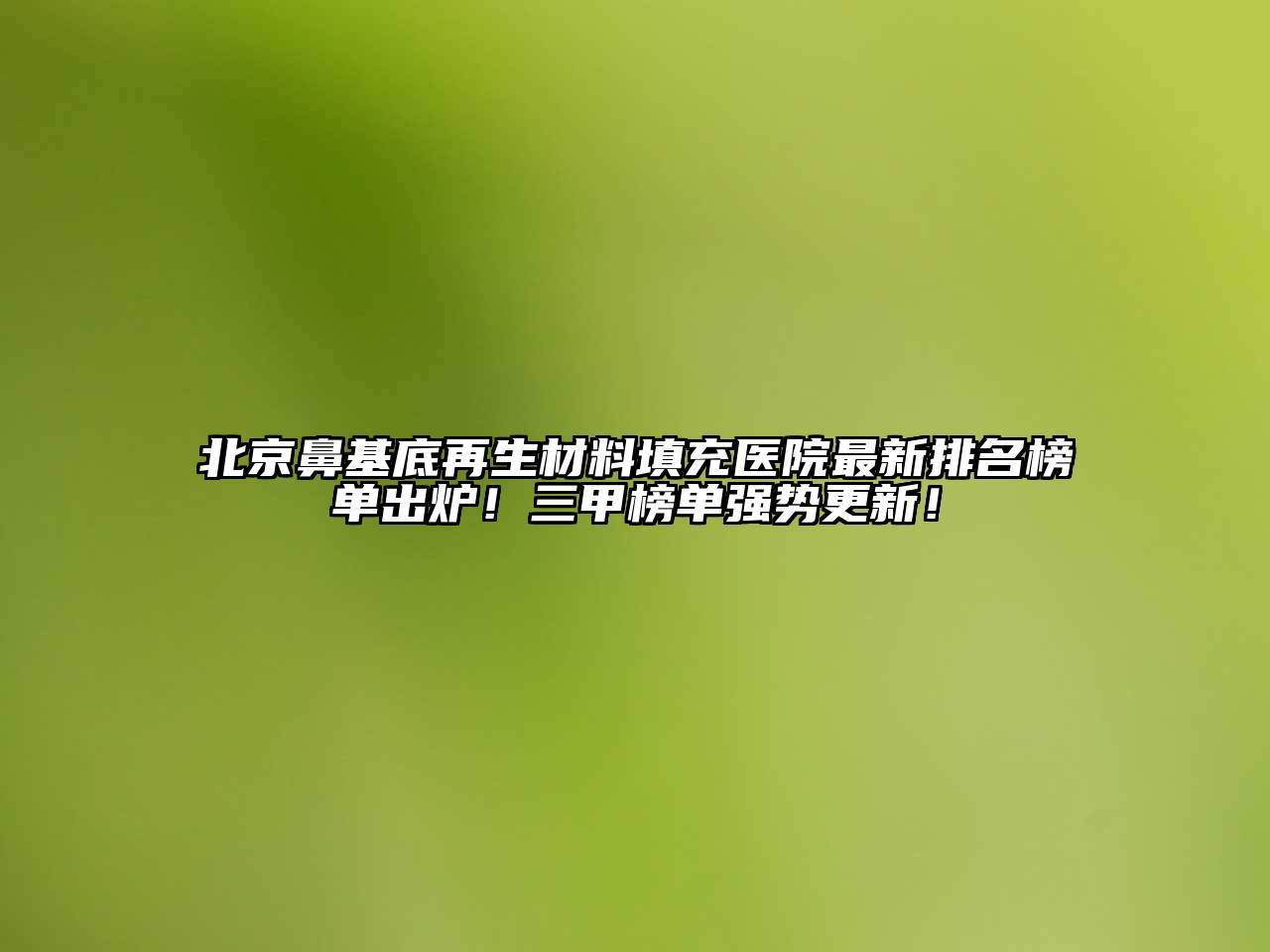 北京鼻基底再生材料填充医院最新排名榜单出炉！三甲榜单强势更新！