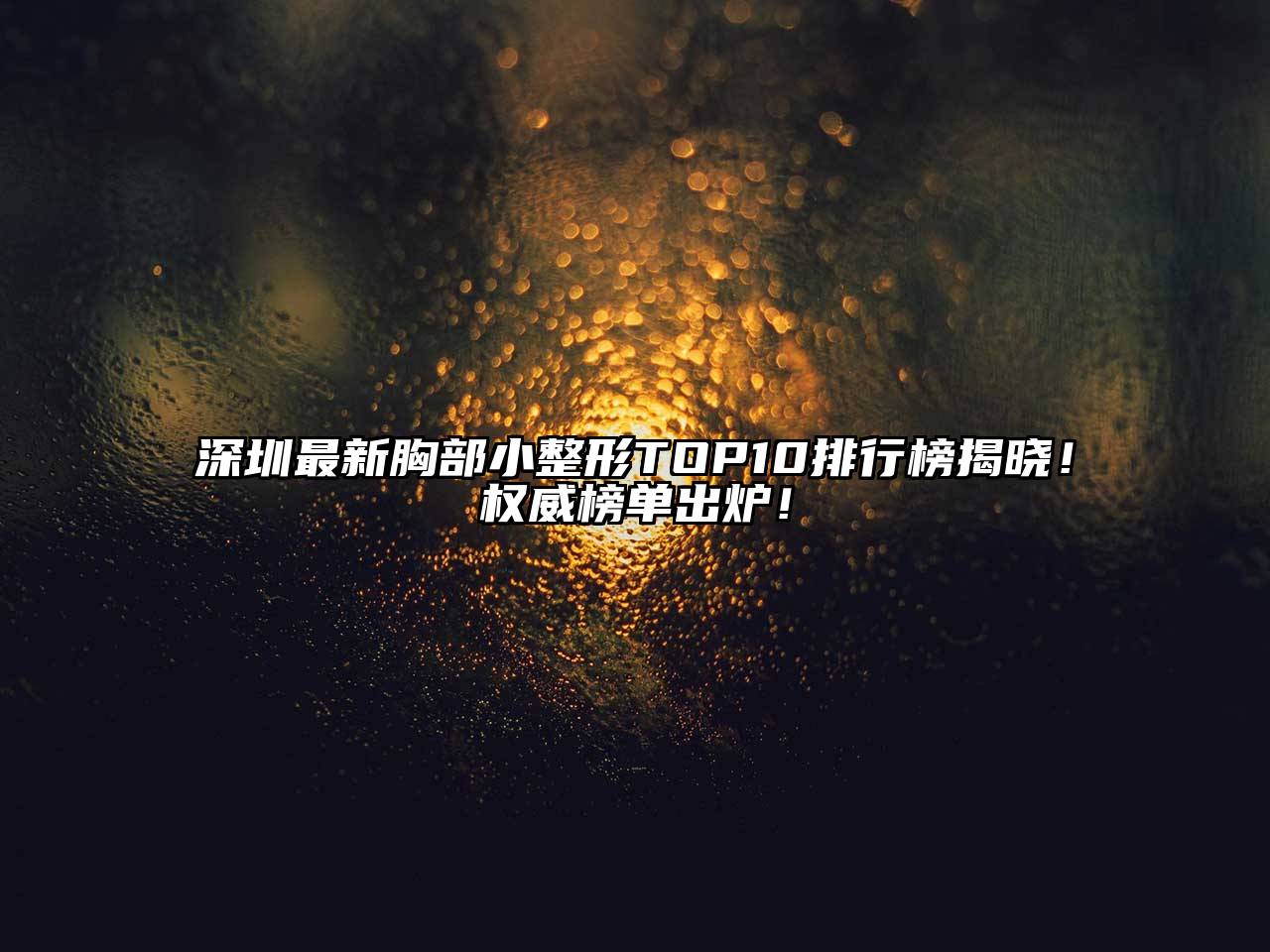 深圳最新胸部小整形TOP10排行榜揭晓！权威榜单出炉！