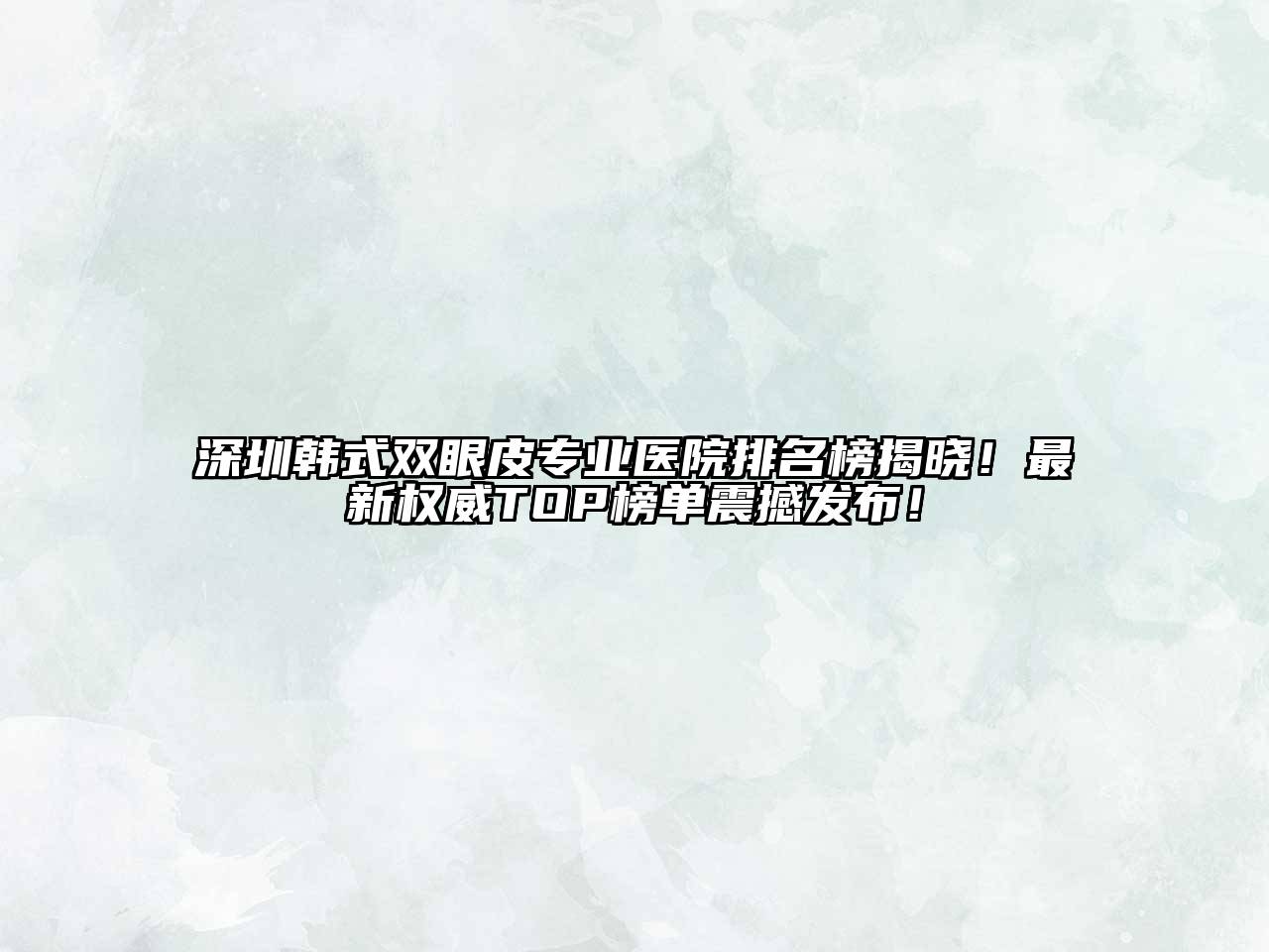 深圳韩式双眼皮专业医院排名榜揭晓！最新权威TOP榜单震撼发布！