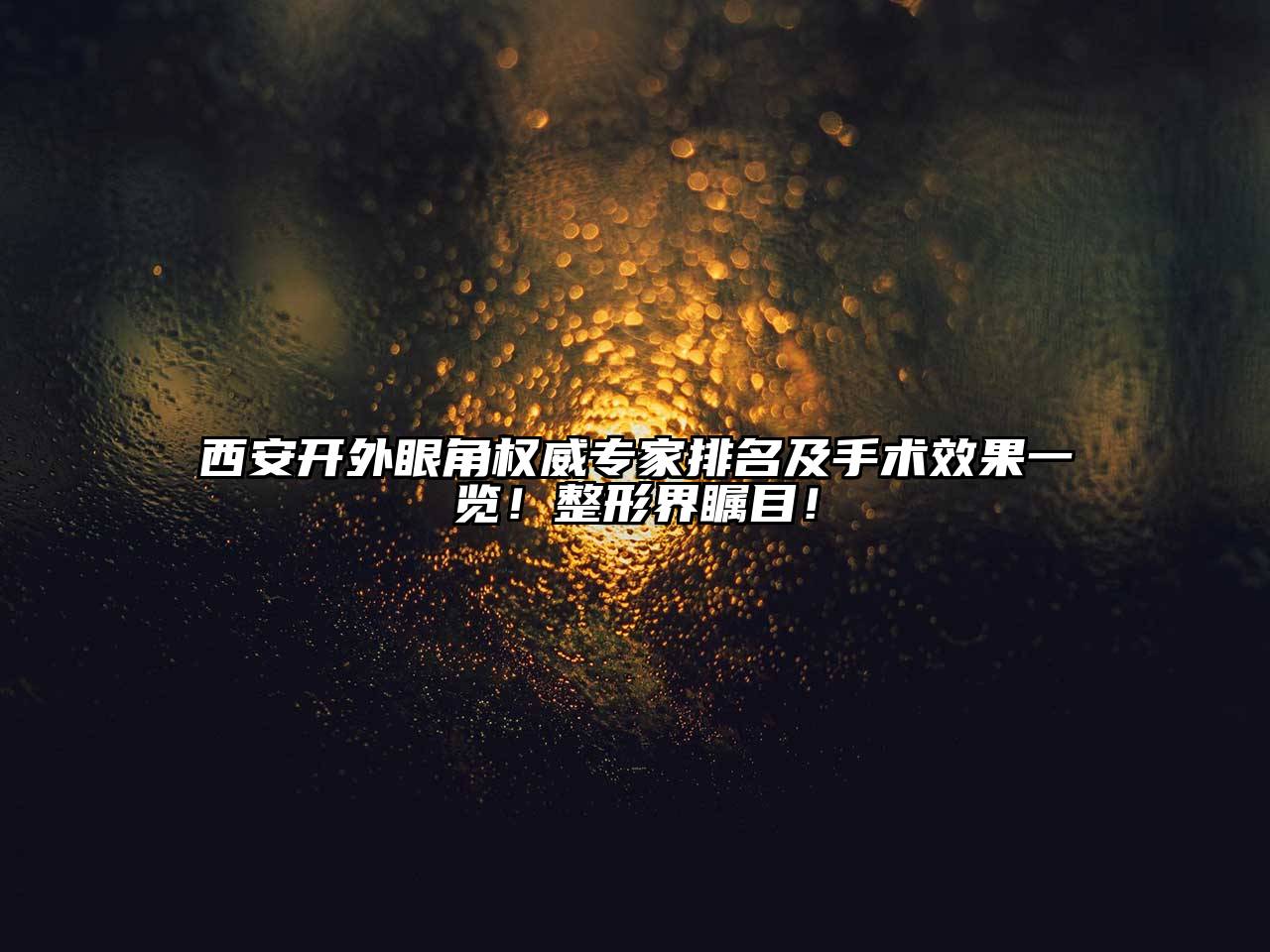 西安开外眼角权威专家排名及手术效果一览！整形界瞩目！