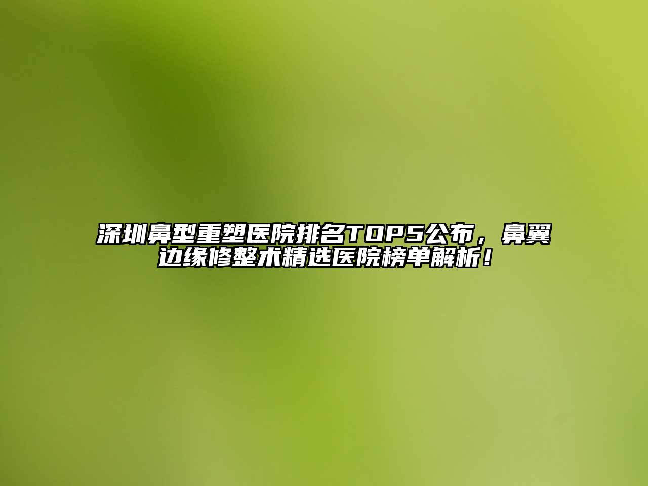 深圳鼻型重塑医院排名TOP5公布，鼻翼边缘修整术精选医院榜单解析！