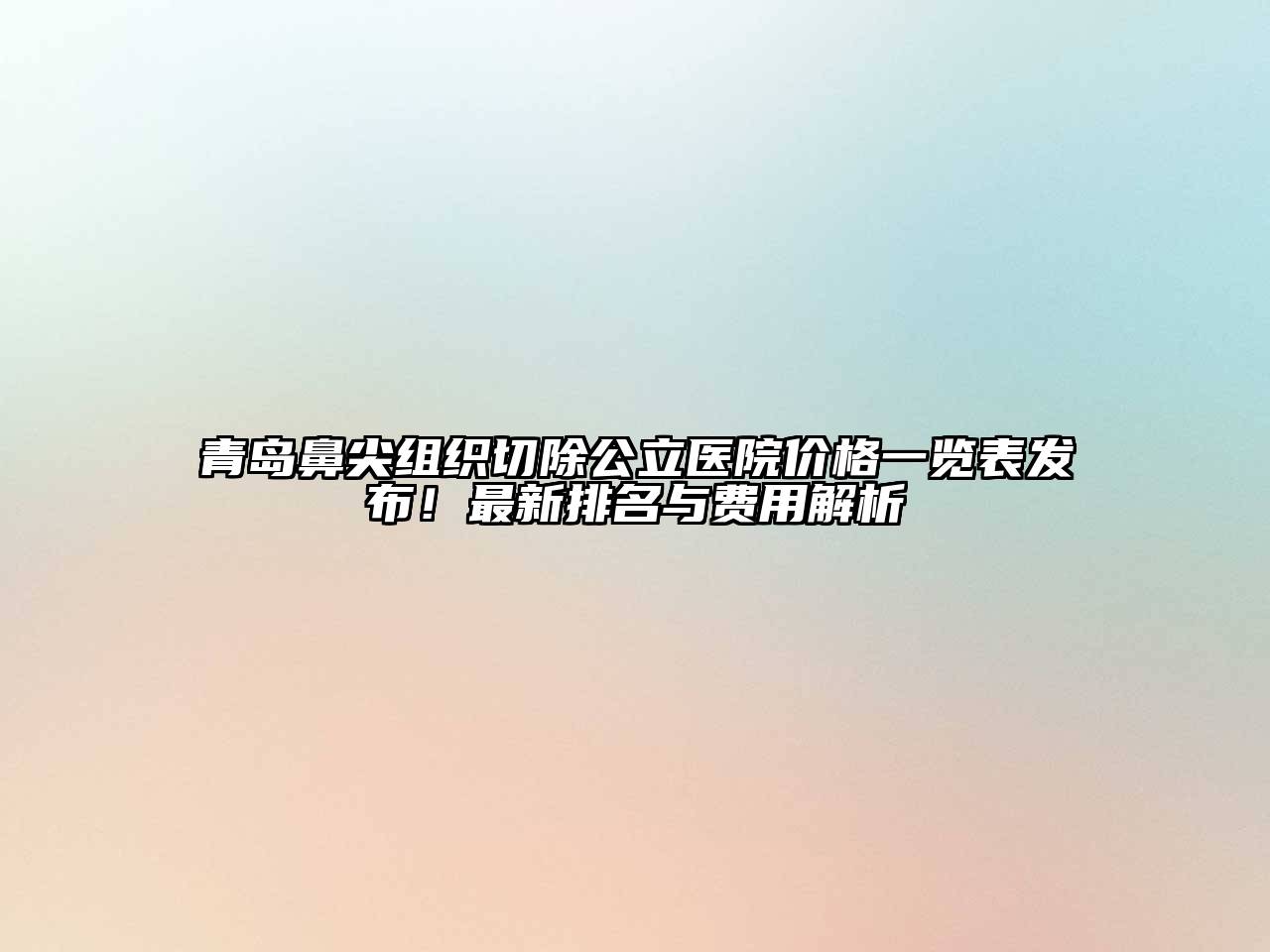 青岛鼻尖组织切除公立医院价格一览表发布！最新排名与费用解析