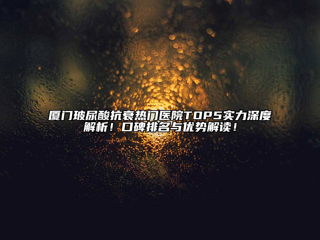 厦门玻尿酸抗衰热门医院TOP5实力深度解析！口碑排名与优势解读！
