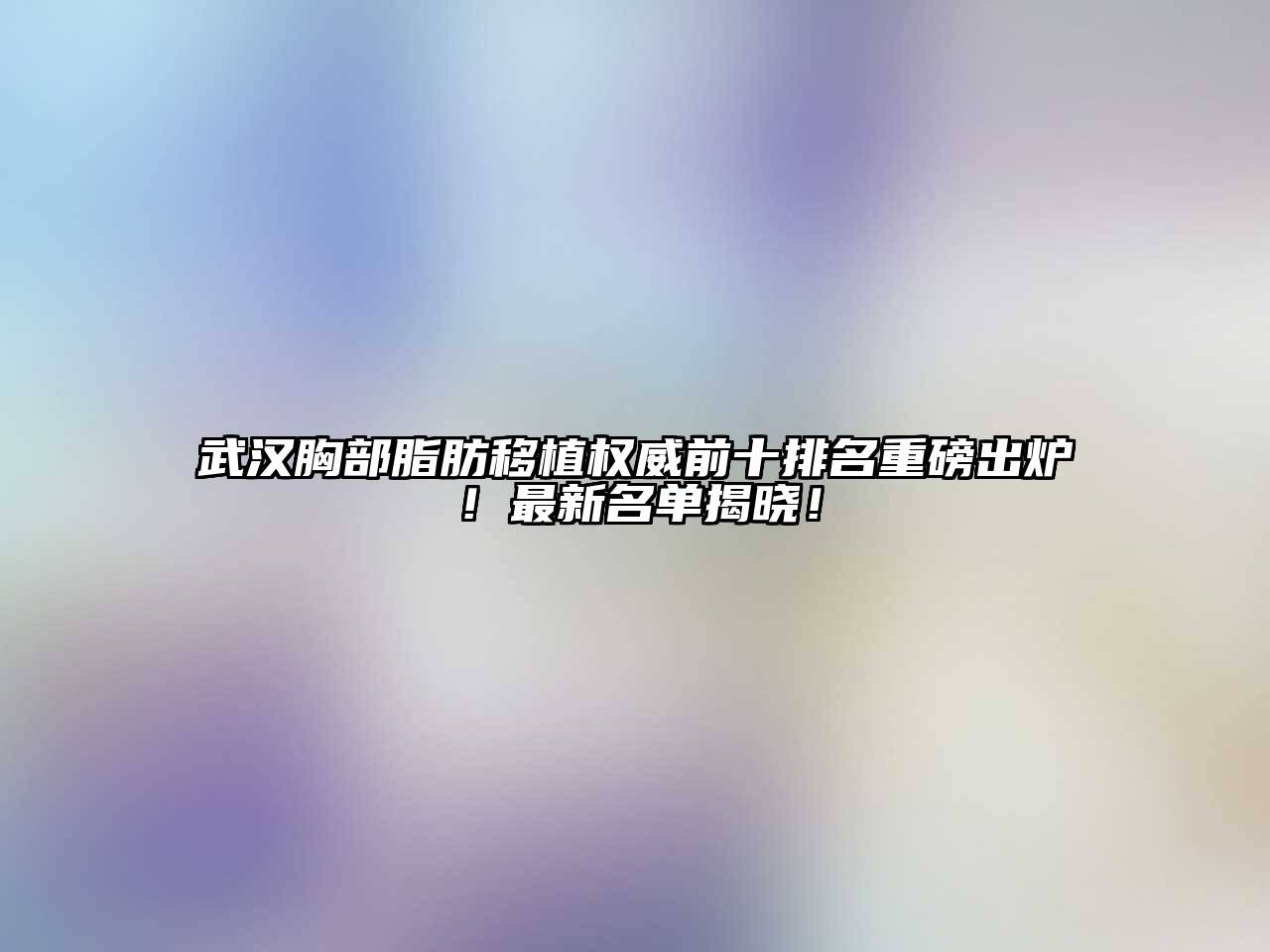 武汉胸部脂肪移植权威前十排名重磅出炉！最新名单揭晓！
