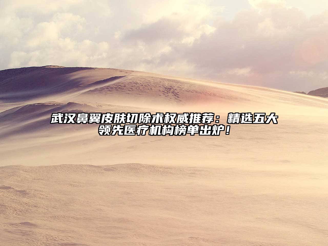 武汉鼻翼皮肤切除术权威推荐：精选五大领先医疗机构榜单出炉！