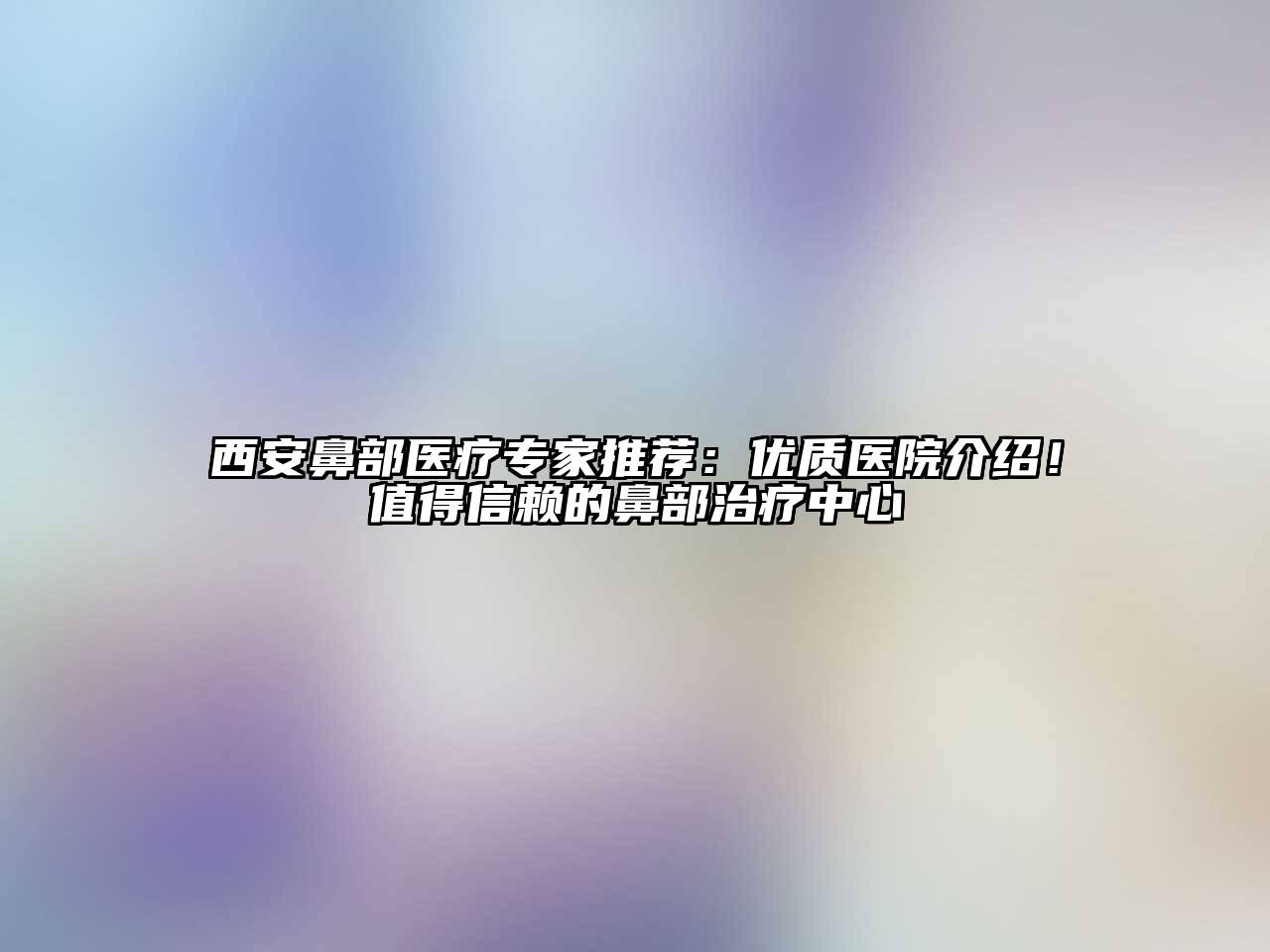 西安鼻部医疗专家推荐：优质医院介绍！值得信赖的鼻部治疗中心