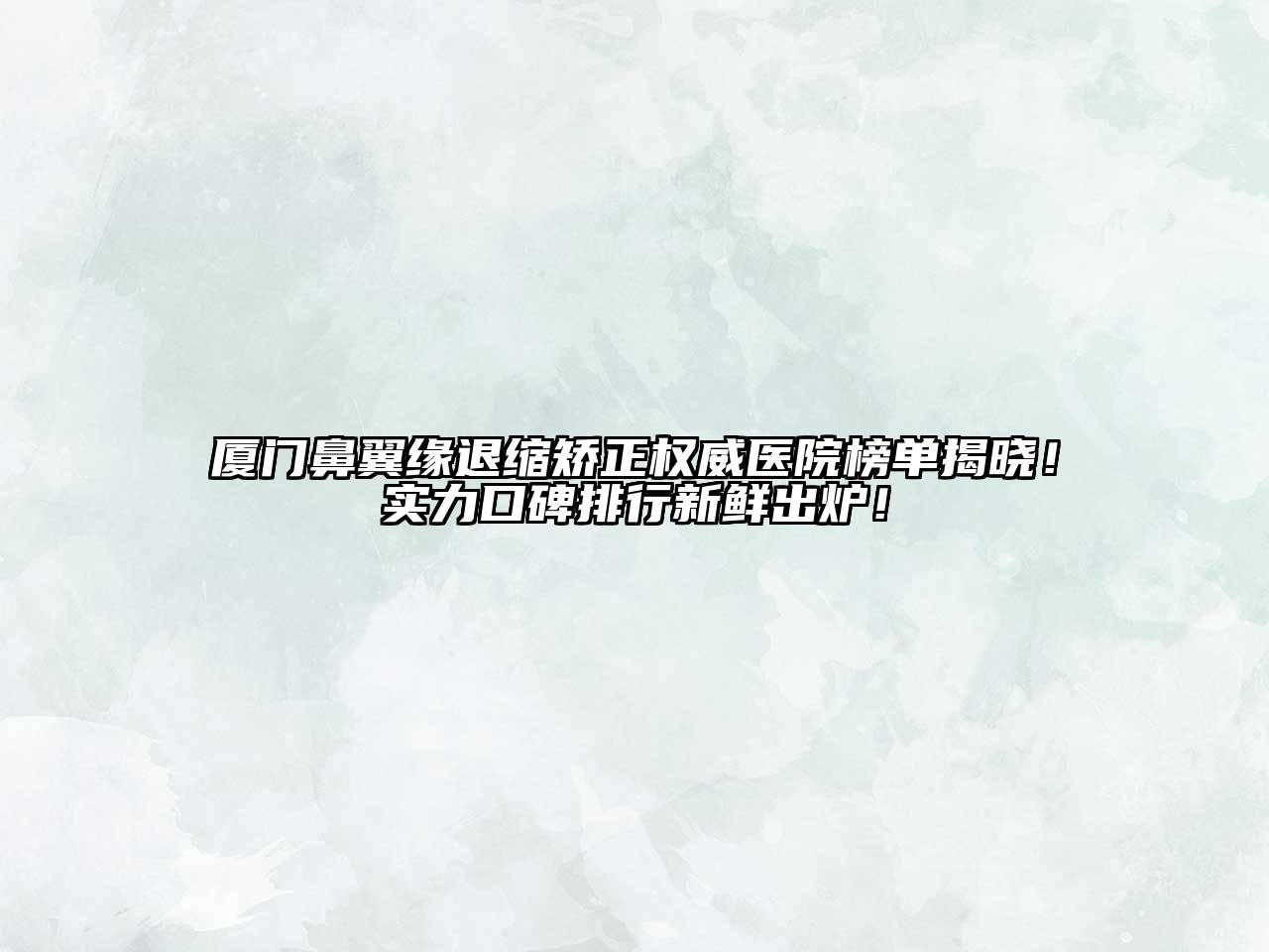 厦门鼻翼缘退缩矫正权威医院榜单揭晓！实力口碑排行新鲜出炉！