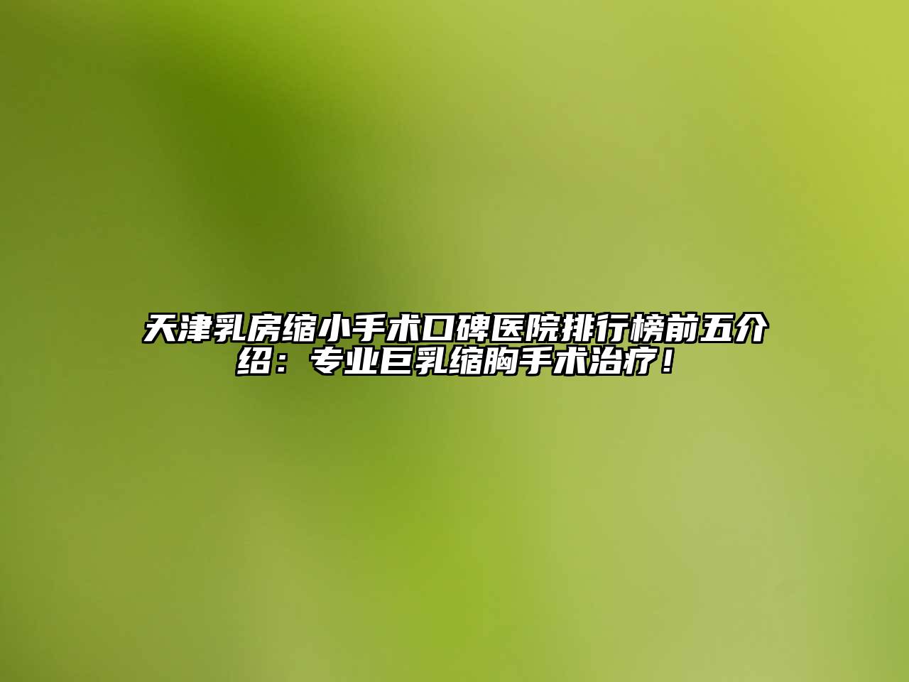 天津乳房缩小手术口碑医院排行榜前五介绍：专业巨乳缩胸手术治疗！