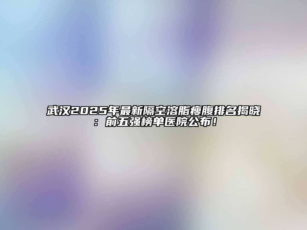 武汉2025年最新隔空溶脂瘦腹排名揭晓：前五强榜单医院公布！