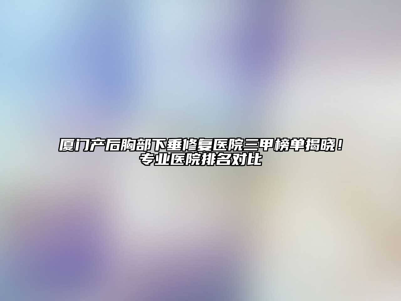 厦门产后胸部下垂修复医院三甲榜单揭晓！专业医院排名对比