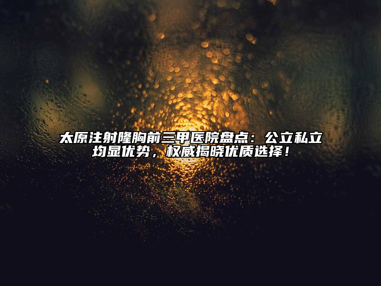 太原注射隆胸前三甲医院盘点：公立私立均显优势，权威揭晓优质选择！