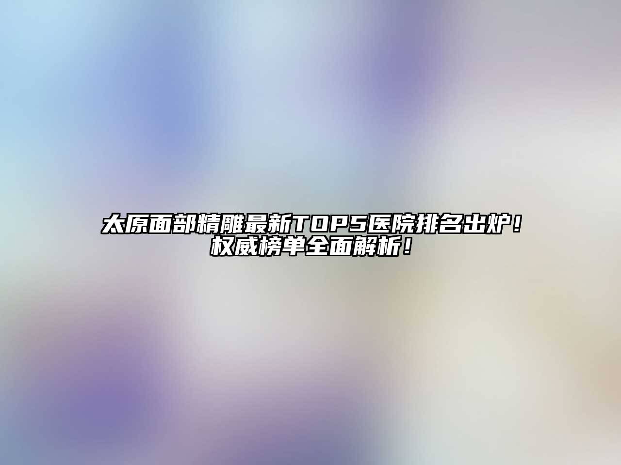 太原面部精雕最新TOP5医院排名出炉！权威榜单全面解析！