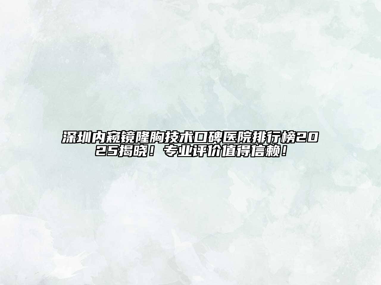 深圳内窥镜隆胸技术口碑医院排行榜2025揭晓！专业评价值得信赖！
