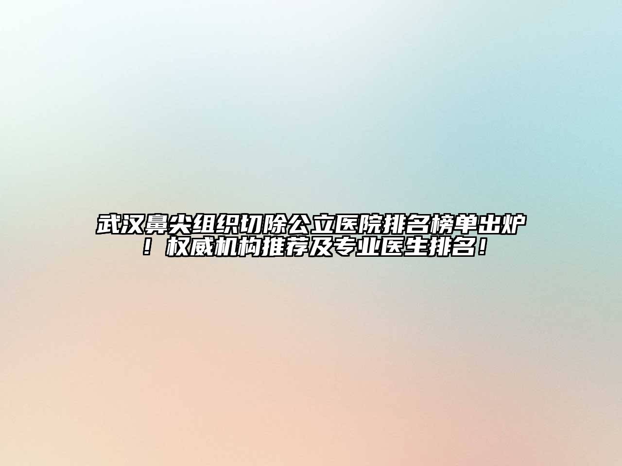 武汉鼻尖组织切除公立医院排名榜单出炉！权威机构推荐及专业医生排名！