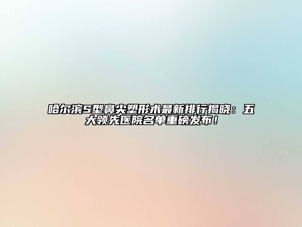 哈尔滨S型鼻尖塑形术最新排行揭晓：五大领先医院名单重磅发布！