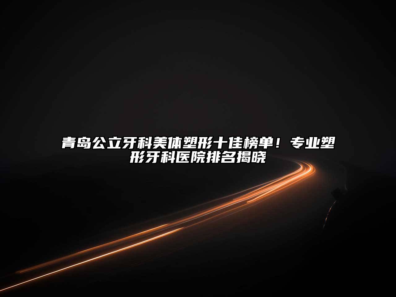 青岛公立牙科美体塑形十佳榜单！专业塑形牙科医院排名揭晓