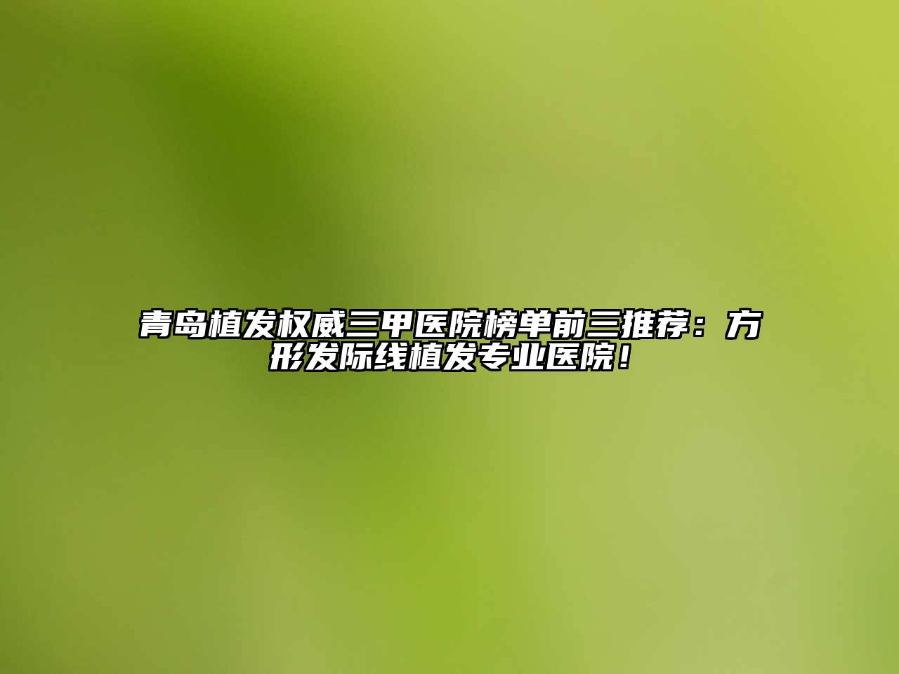 青岛植发权威三甲医院榜单前三推荐：方形发际线植发专业医院！