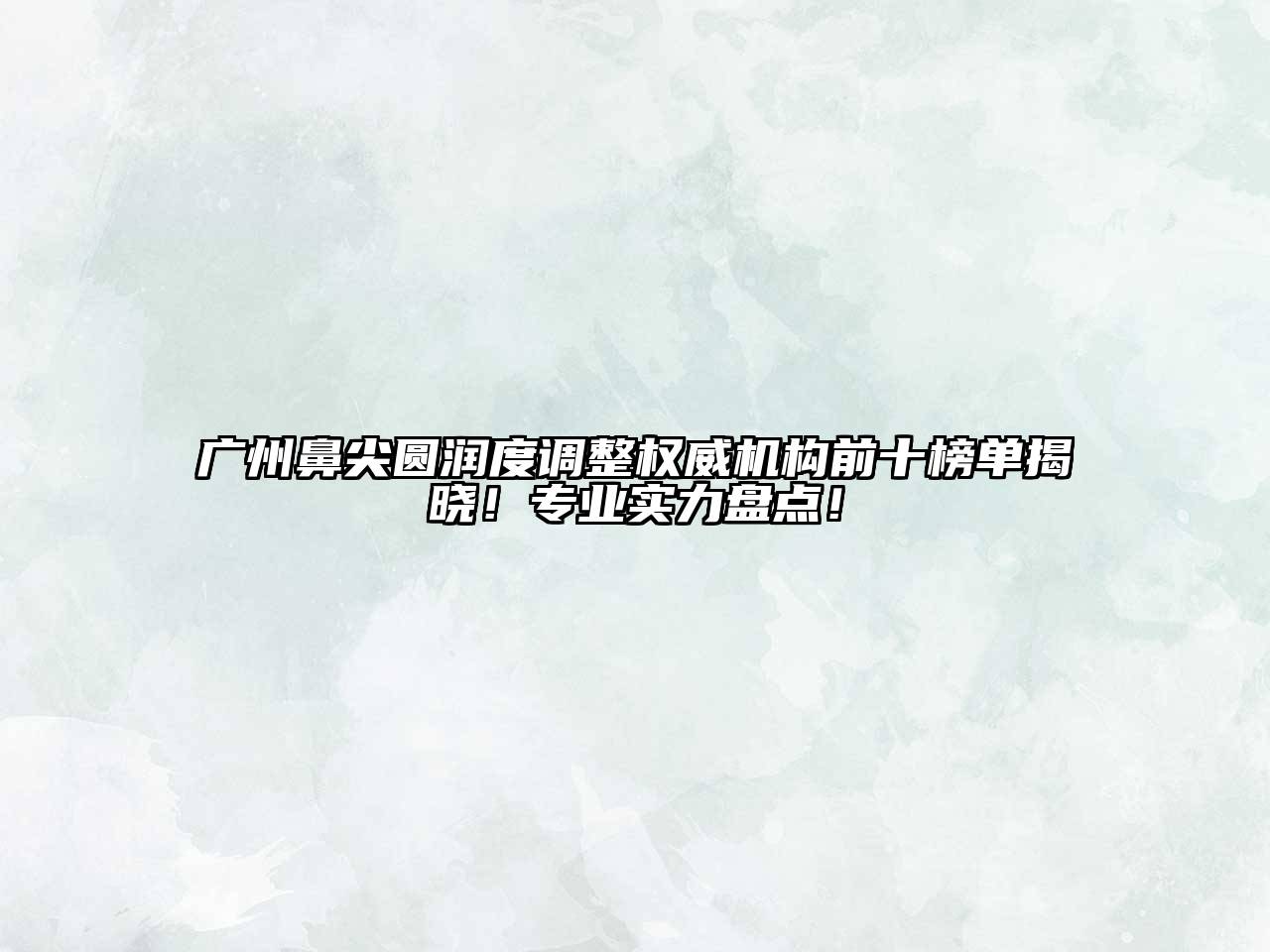 广州鼻尖圆润度调整权威机构前十榜单揭晓！专业实力盘点！