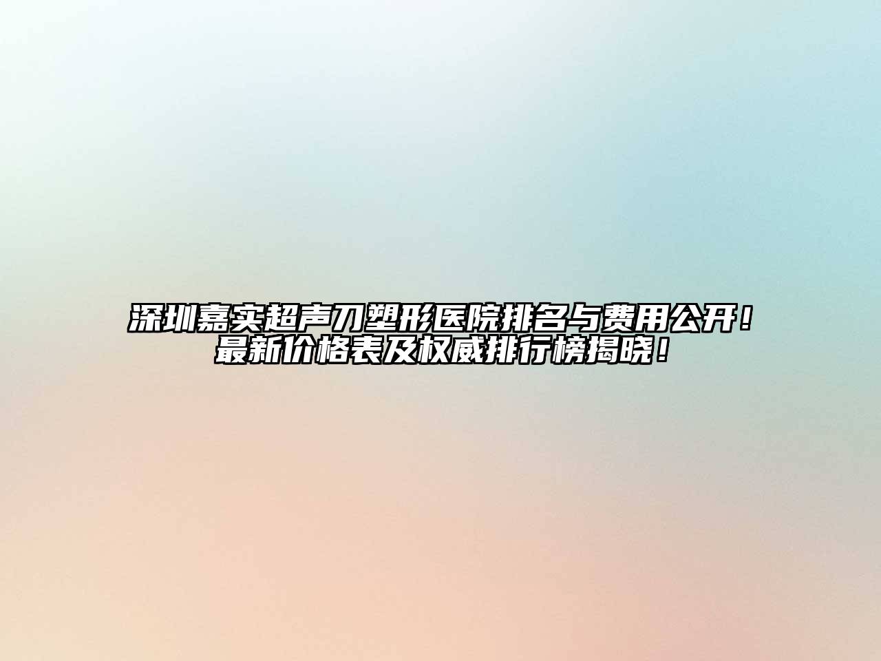 深圳嘉实超声刀塑形医院排名与费用公开！最新价格表及权威排行榜揭晓！