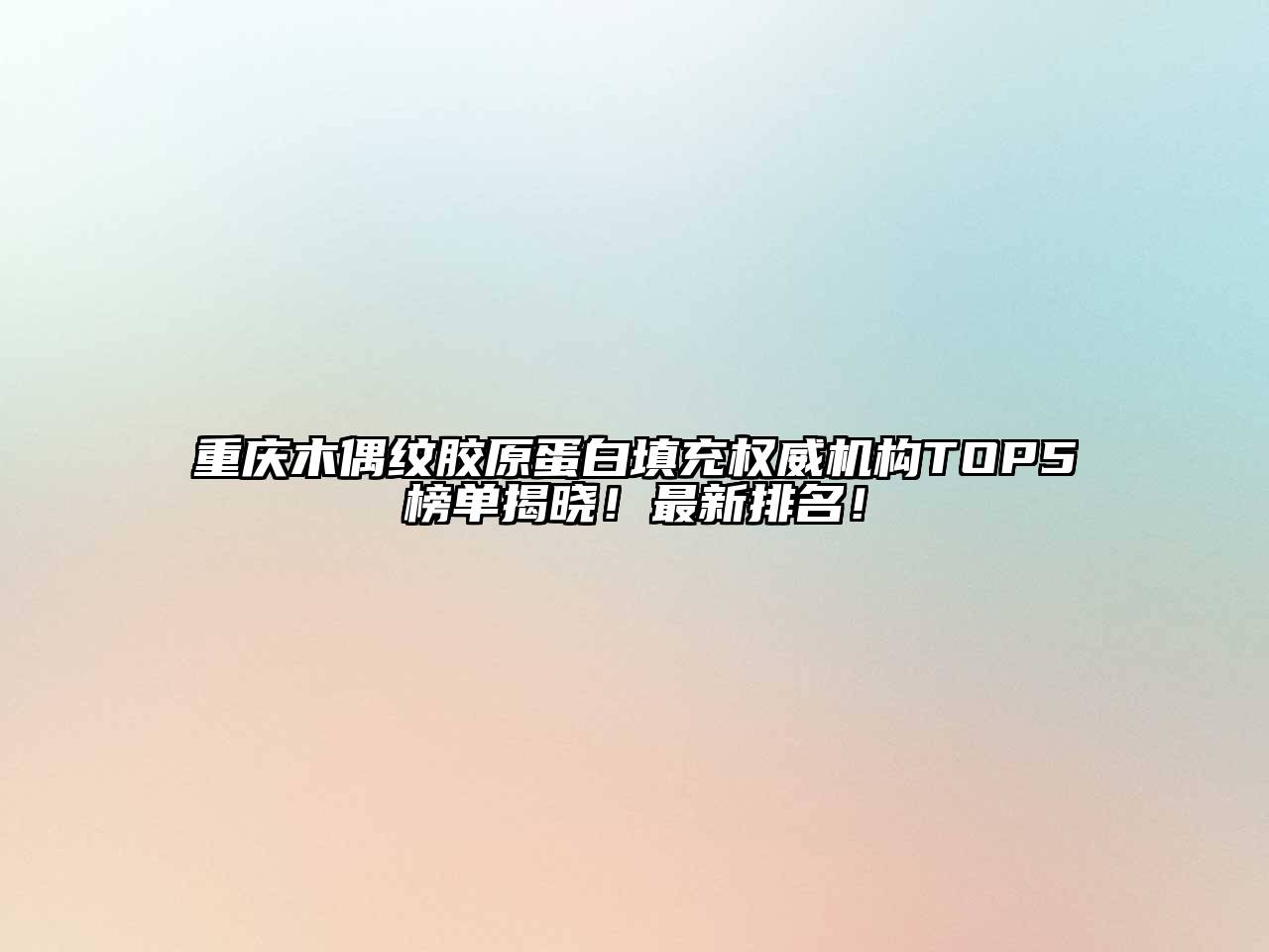 重庆木偶纹胶原蛋白填充权威机构TOP5榜单揭晓！最新排名！