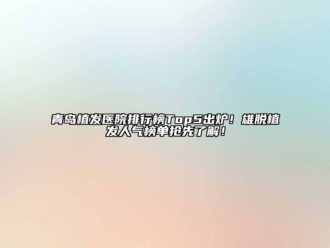 青岛植发医院排行榜Top5出炉！雄脱植发人气榜单抢先了解！