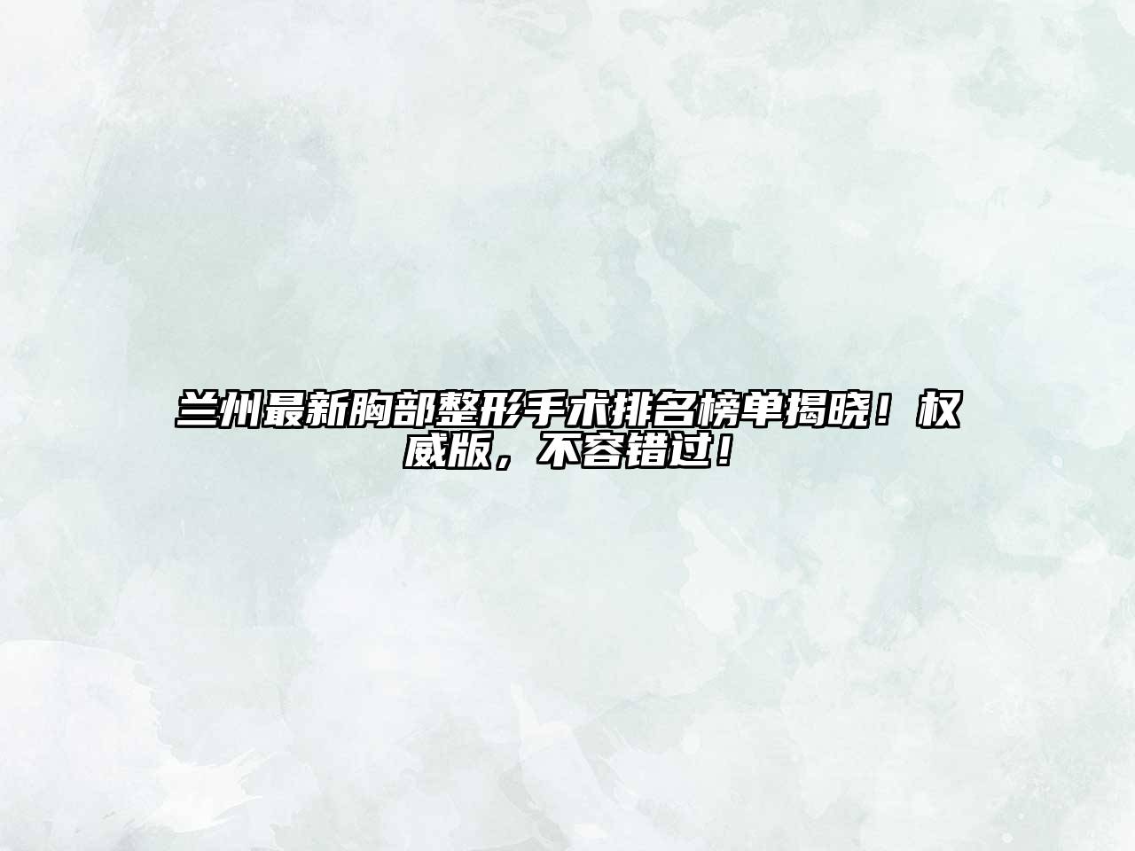 兰州最新胸部整形手术排名榜单揭晓！权威版，不容错过！