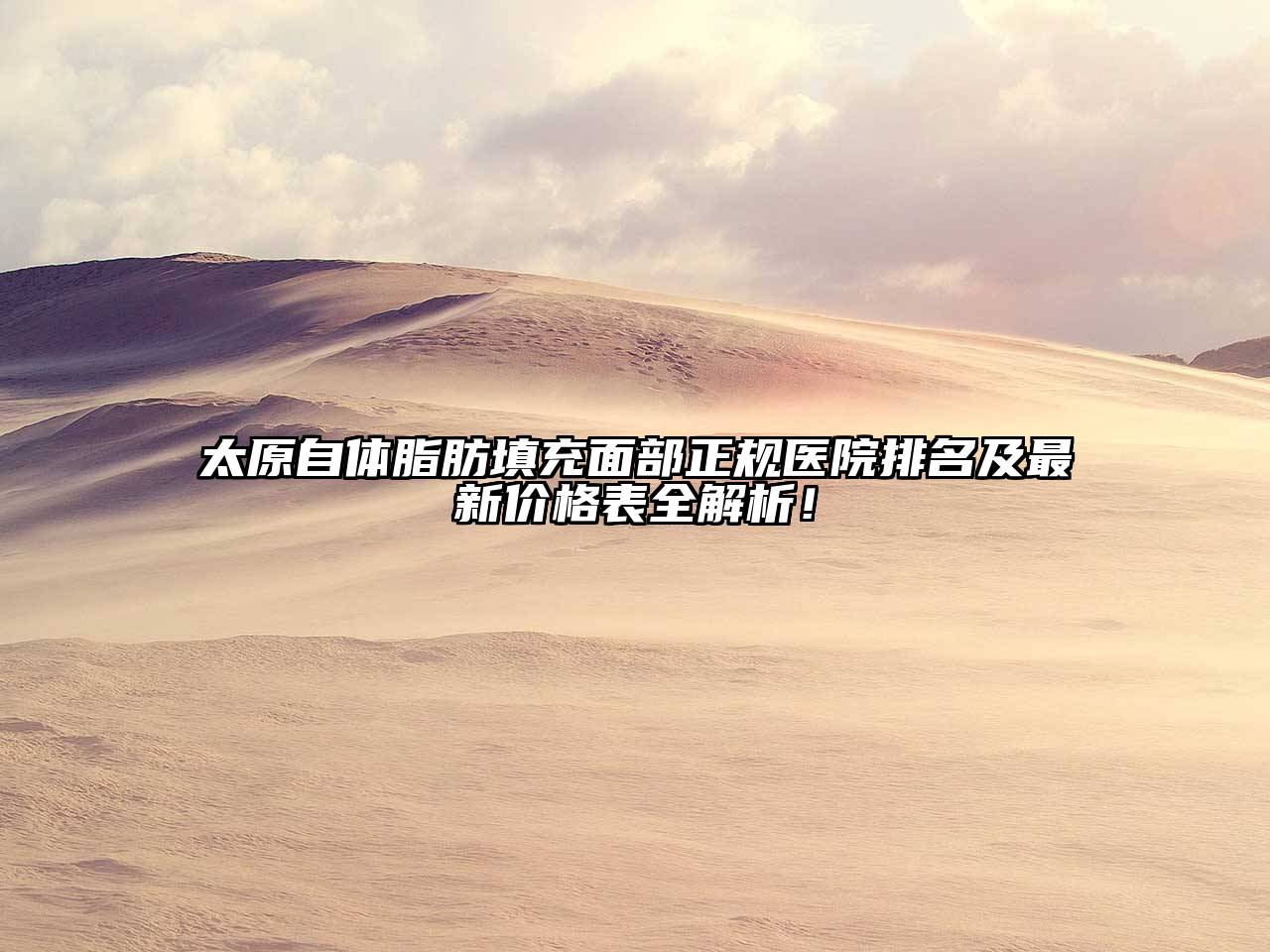 太原自体脂肪填充面部正规医院排名及最新价格表全解析！