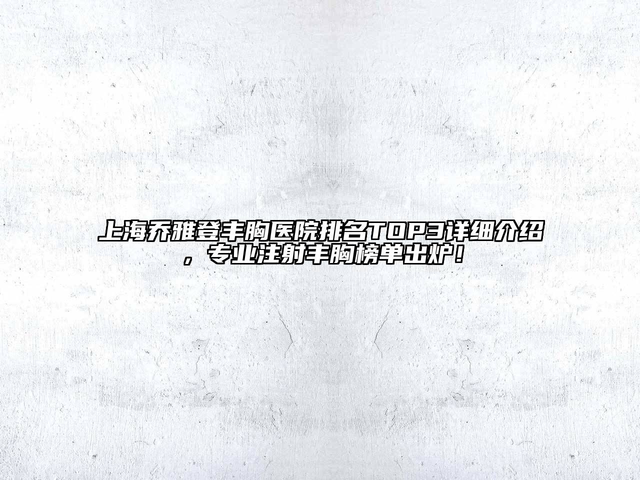 上海乔雅登丰胸医院排名TOP3详细介绍，专业注射丰胸榜单出炉！
