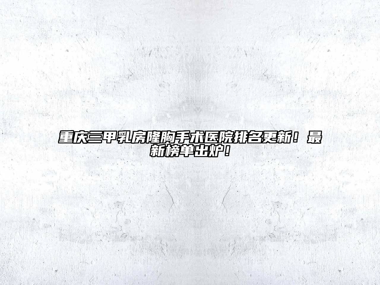 重庆三甲乳房隆胸手术医院排名更新！最新榜单出炉！