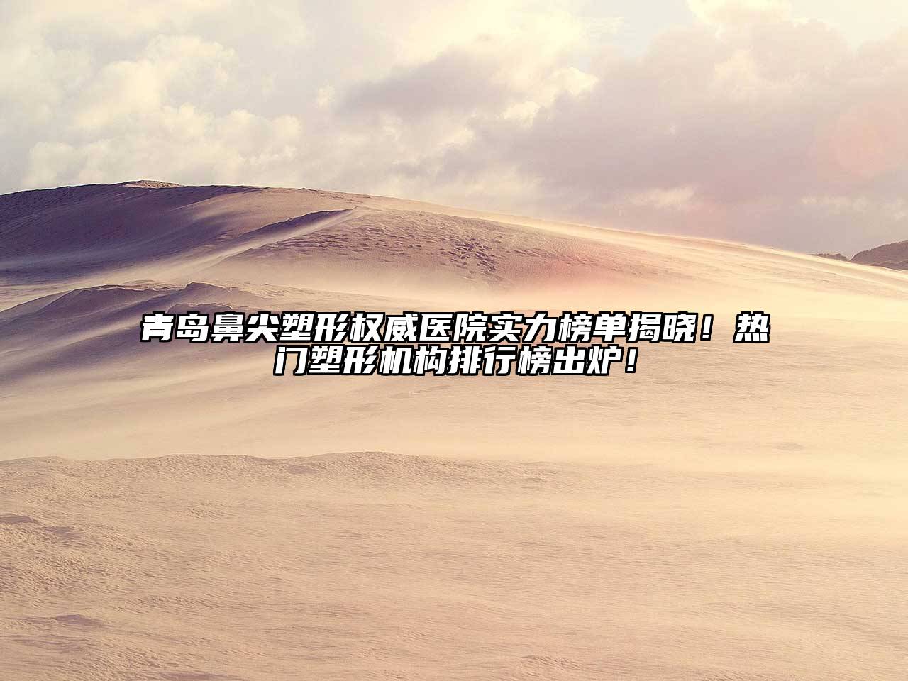 青岛鼻尖塑形权威医院实力榜单揭晓！热门塑形机构排行榜出炉！