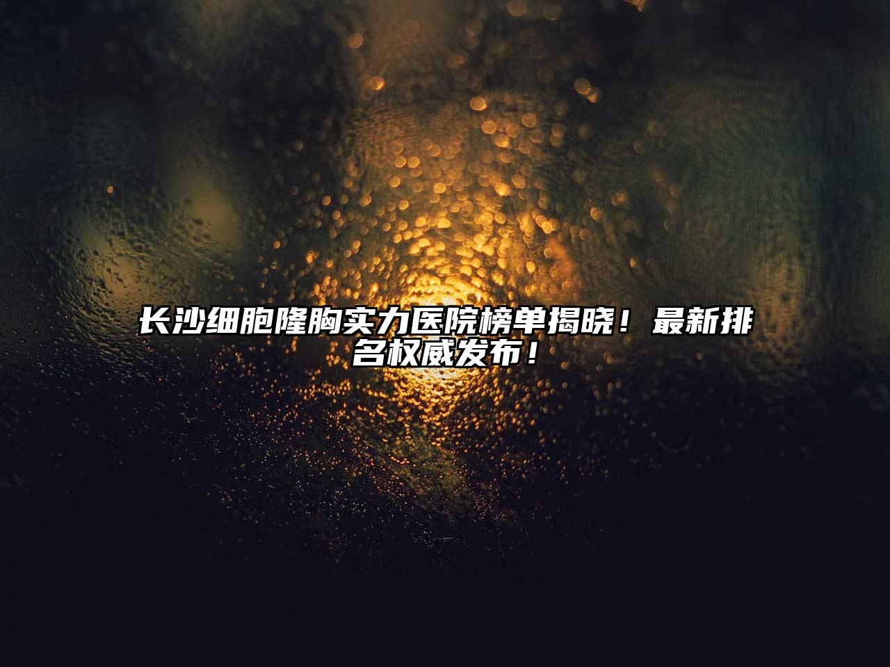 长沙细胞隆胸实力医院榜单揭晓！最新排名权威发布！