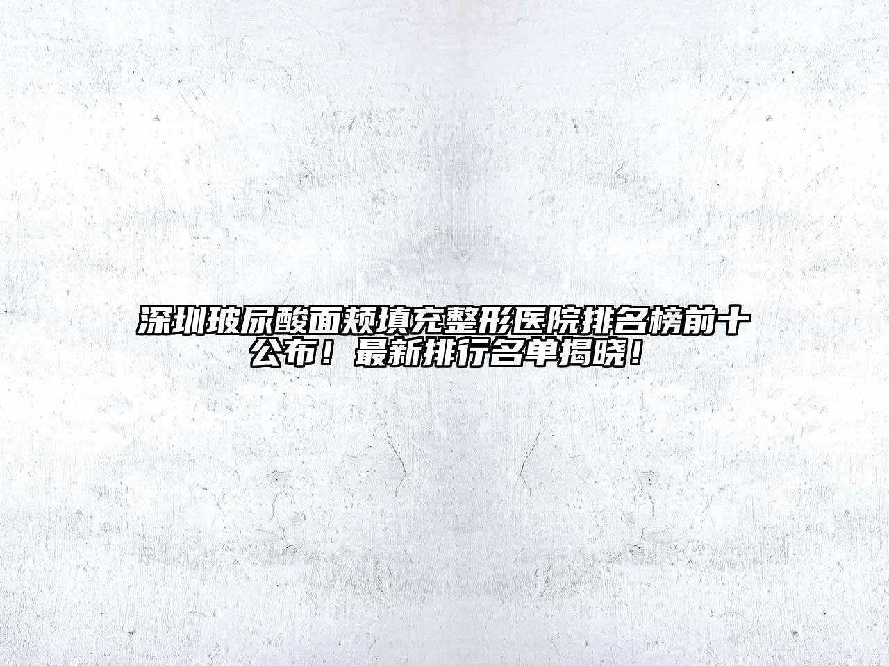 深圳玻尿酸面颊填充整形医院排名榜前十公布！最新排行名单揭晓！