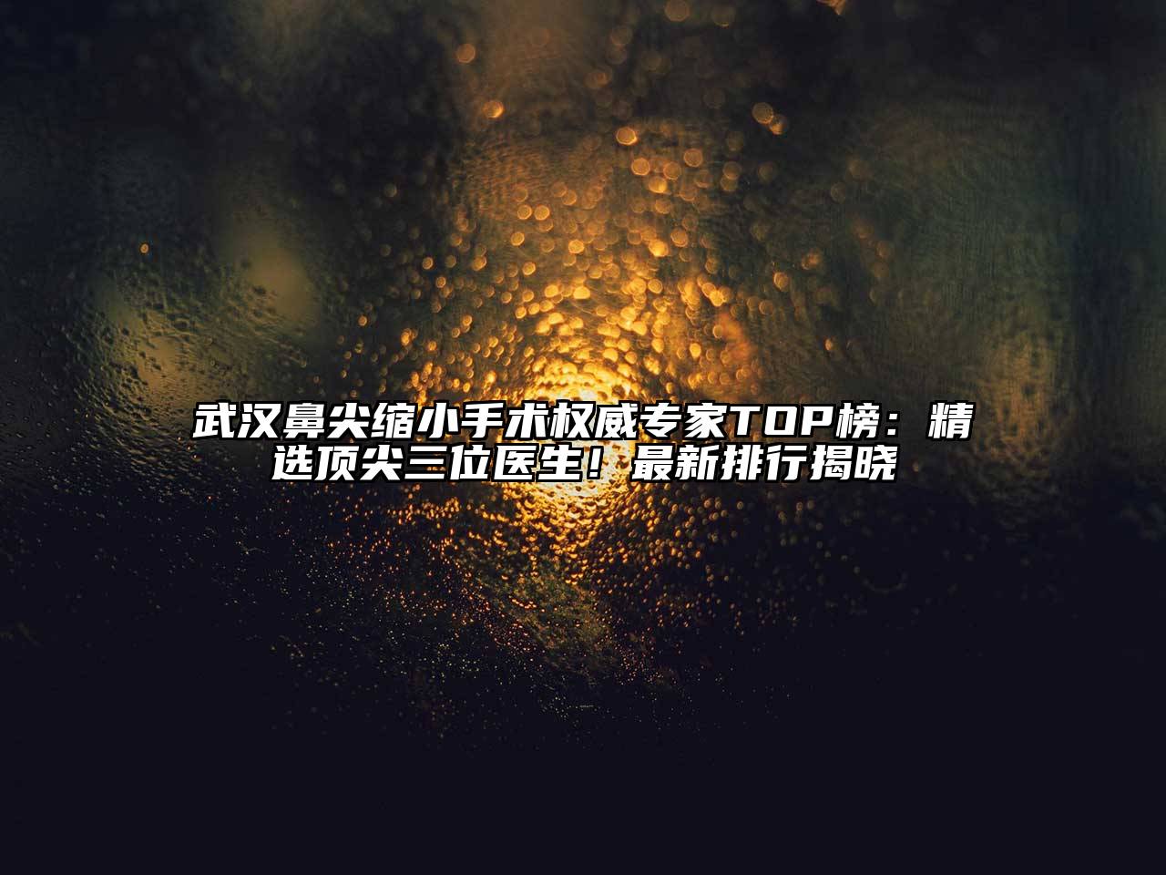 武汉鼻尖缩小手术权威专家TOP榜：精选顶尖三位医生！最新排行揭晓
