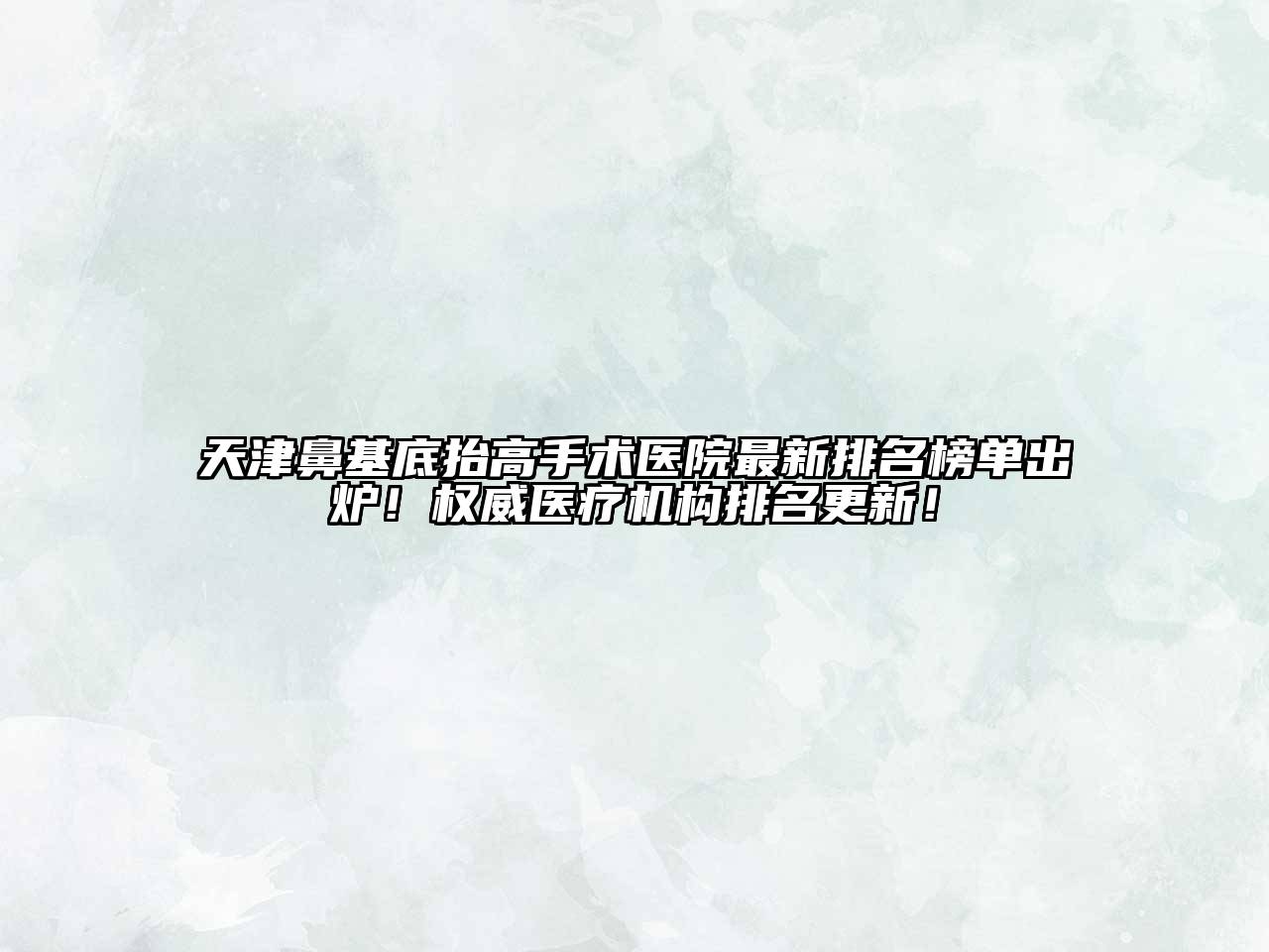 天津鼻基底抬高手术医院最新排名榜单出炉！权威医疗机构排名更新！