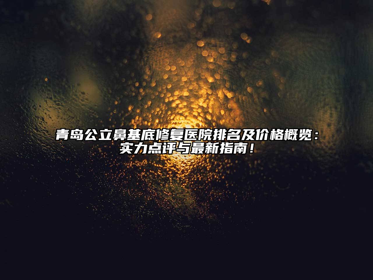 青岛公立鼻基底修复医院排名及价格概览：实力点评与最新指南！