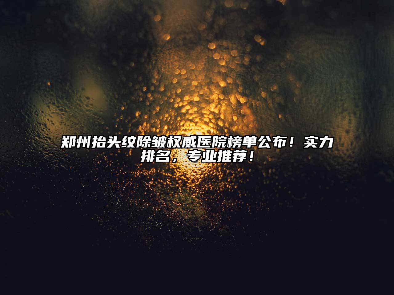郑州抬头纹除皱权威医院榜单公布！实力排名，专业推荐！