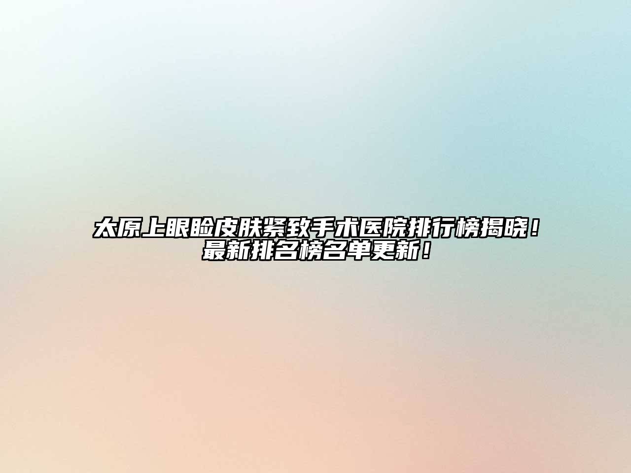 太原上眼睑皮肤紧致手术医院排行榜揭晓！最新排名榜名单更新！